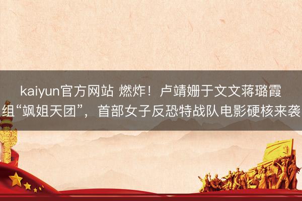 kaiyun官方网站 燃炸！卢靖姗于文文蒋璐霞组“飒姐天团”，首部女子反恐特战队电影硬核来袭