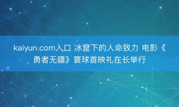 kaiyun.com入口 冰窟下的人命致力 电影《勇者无疆》寰球首映礼在长举行