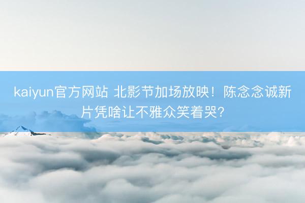 kaiyun官方网站 北影节加场放映！陈念念诚新片凭啥让不雅众笑着哭？