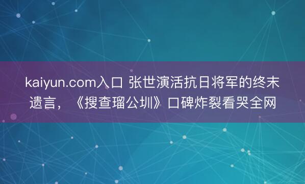 kaiyun.com入口 张世演活抗日将军的终末遗言，《搜查瑠公圳》口碑炸裂看哭全网