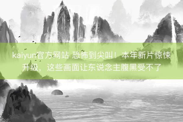 kaiyun官方网站 恐怖到尖叫！本年新片惊悚升级，这些画面让东说念主腹黑受不了