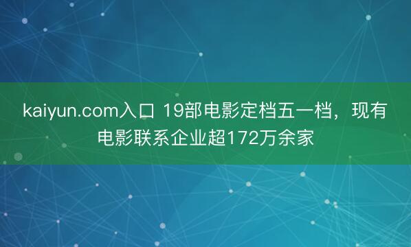 kaiyun.com入口 19部电影定档五一档，现有电影联系企业超172万余家