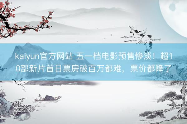 kaiyun官方网站 五一档电影预售惨淡！超10部新片首日票房破百万都难，票价都降了