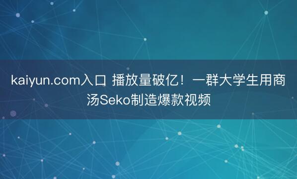 kaiyun.com入口 播放量破亿！一群大学生用商汤Seko制造爆款视频
