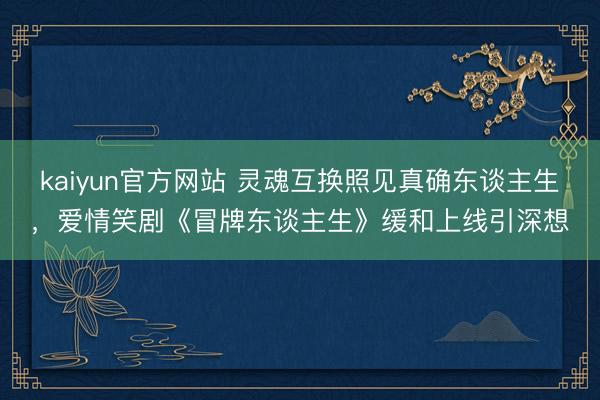 kaiyun官方网站 灵魂互换照见真确东谈主生，爱情笑剧《冒牌东谈主生》缓和上线引深想