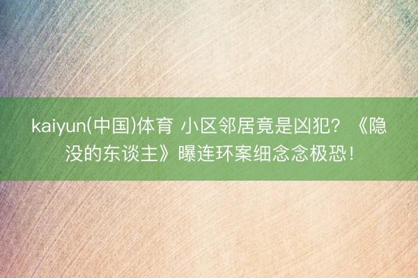 kaiyun(中国)体育 小区邻居竟是凶犯？《隐没的东谈主》曝连环案细念念极恐！