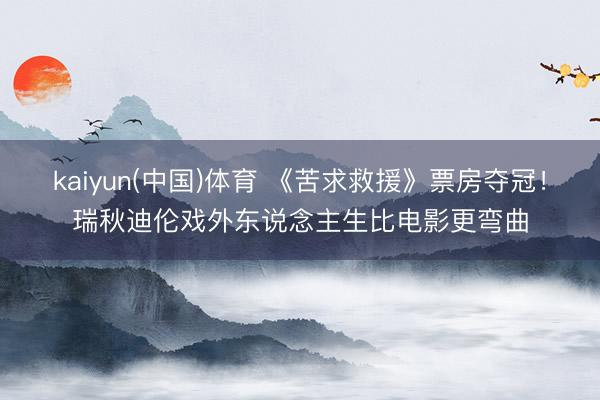 kaiyun(中国)体育 《苦求救援》票房夺冠！瑞秋迪伦戏外东说念主生比电影更弯曲