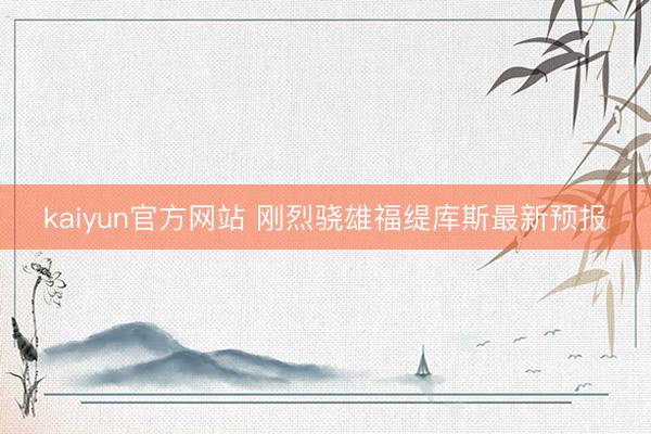 kaiyun官方网站 刚烈骁雄福缇库斯最新预报