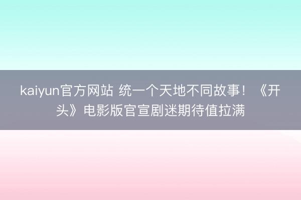 kaiyun官方网站 统一个天地不同故事！《开头》电影版官宣剧迷期待值拉满