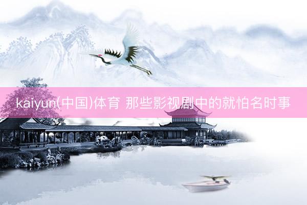kaiyun(中国)体育 那些影视剧中的就怕名时事