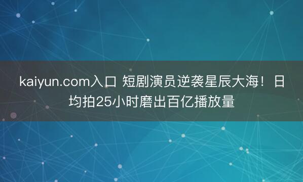 kaiyun.com入口 短剧演员逆袭星辰大海！日均拍25小时磨出百亿播放量