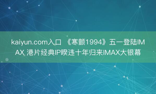 kaiyun.com入口 《寒颤1994》五一登陆IMAX 港片经典IP暌违十年归来IMAX大银幕