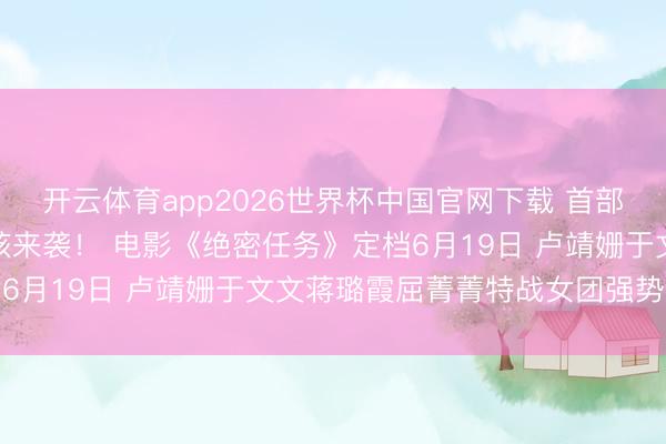 开云体育app2026世界杯中国官网下载 首部女子反恐特战队电影硬核来袭！ 电影《绝密任务》定档6月19日 卢靖姗于文文蒋璐霞屈菁菁特战女团强势议论