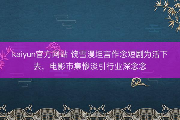 kaiyun官方网站 饶雪漫坦言作念短剧为活下去，电影市集惨淡引行业深念念