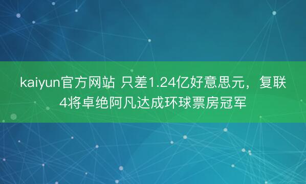 kaiyun官方网站 只差1.24亿好意思元，复联4将卓绝阿凡达成环球票房冠军