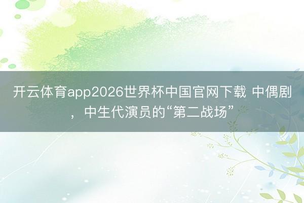 开云体育app2026世界杯中国官网下载 中偶剧，中生代演员的“第二战场”