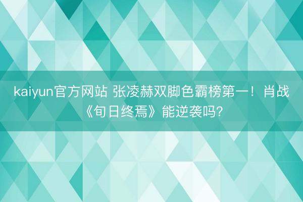 kaiyun官方网站 张凌赫双脚色霸榜第一！肖战《旬日终焉》能逆袭吗？