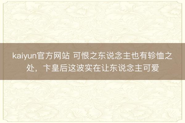 kaiyun官方网站 可恨之东说念主也有轸恤之处，卞皇后这波实在让东说念主可爱
