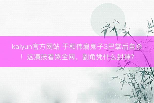 kaiyun官方网站 于和伟扇鬼子3巴掌后自杀！这演技看哭全网，副角凭什么封神？