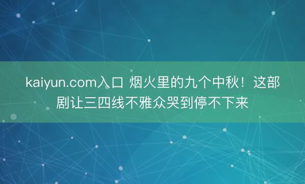 kaiyun.com入口 烟火里的九个中秋！这部剧让三四线不雅众哭到停不下来