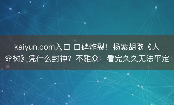 kaiyun.com入口 口碑炸裂！杨紫胡歌《人命树》凭什么封神？不雅众：看完久久无法平定