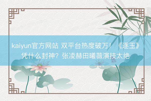kaiyun官方网站 双平台热度破万！《逐玉》凭什么封神？张凌赫田曦薇演技太绝