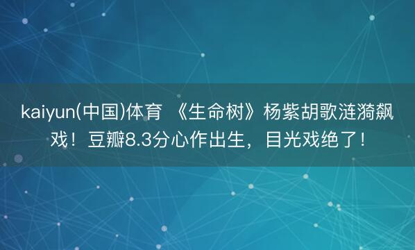 kaiyun(中国)体育 《生命树》杨紫胡歌涟漪飙戏!豆瓣8.3分心作出生,目光戏绝了!
