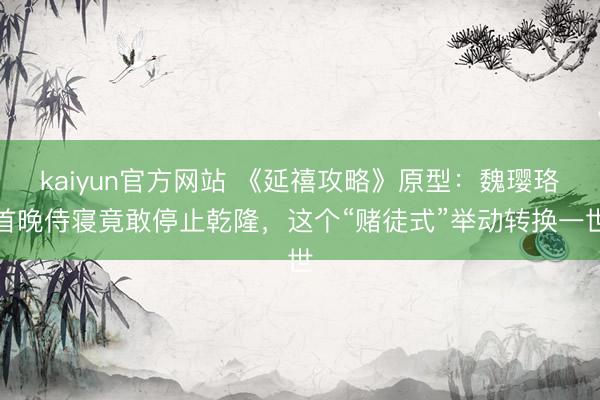 kaiyun官方网站 《延禧攻略》原型：魏璎珞首晚侍寝竟敢停止乾隆，这个“赌徒式”举动转换一世