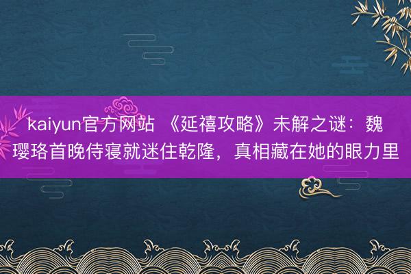 kaiyun官方网站 《延禧攻略》未解之谜：魏璎珞首晚侍寝就迷住乾隆，真相藏在她的眼力里