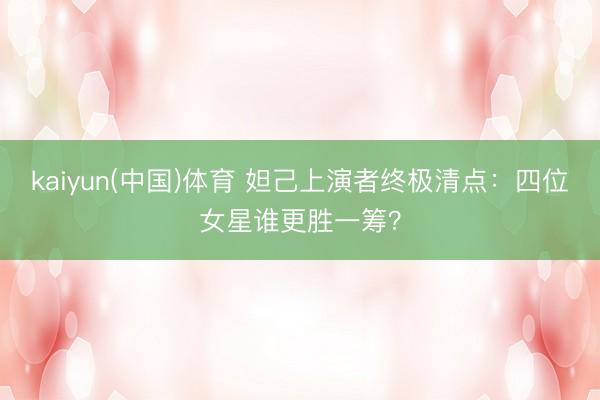 kaiyun(中国)体育 妲己上演者终极清点：四位女星谁更胜一筹？