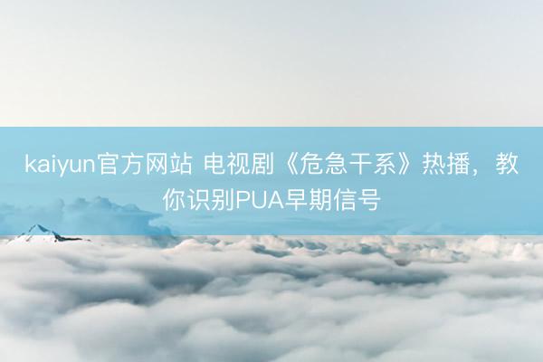 kaiyun官方网站 电视剧《危急干系》热播,教你识别PUA早期信号