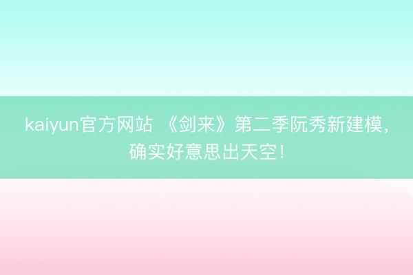 kaiyun官方网站 《剑来》第二季阮秀新建模，确实好意思出天空！
