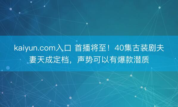 kaiyun.com入口 首播将至！40集古装剧夫妻天成定档，声势可以有爆款潜质