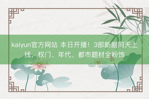 kaiyun官方网站 本日开播！3部新剧同天上线，权门、年代、都市题材全粉饰