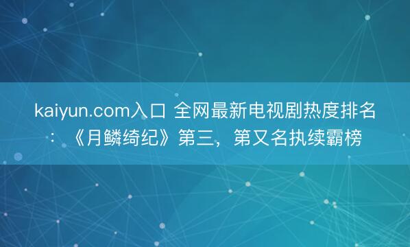 kaiyun.com入口 全网最新电视剧热度排名：《月鳞绮纪》第三，第又名执续霸榜
