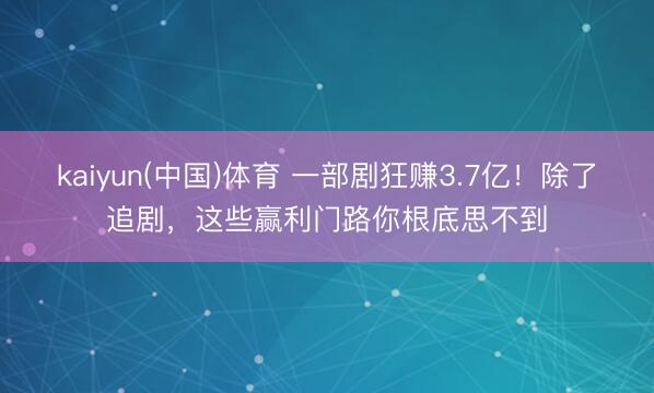 kaiyun(中国)体育 一部剧狂赚3.7亿！除了追剧，这些赢利门路你根底思不到