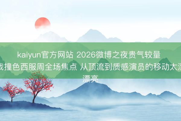 kaiyun官方网站 2026微博之夜贵气较量 肖战撞色西服周全场焦点 从顶流到质感演员的移动太漂亮