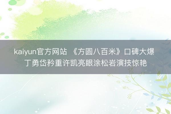 kaiyun官方网站 《方圆八百米》口碑大爆 丁勇岱矜重许凯亮眼涂松岩演技惊艳