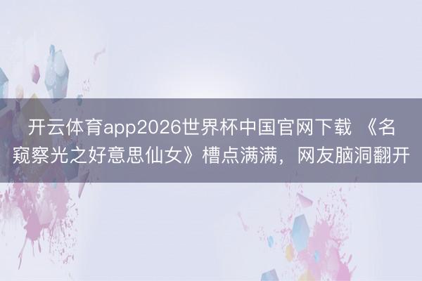 开云体育app2026世界杯中国官网下载 《名窥察光之好意思仙女》槽点满满，网友脑洞翻开