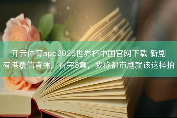 开云体育app2026世界杯中国官网下载 新剧有港覆信首播，看完6集，我称都市剧就该这样拍