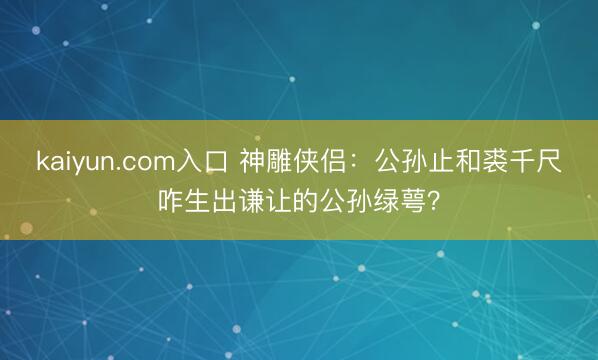 kaiyun.com入口 神雕侠侣：公孙止和裘千尺咋生出谦让的公孙绿萼？