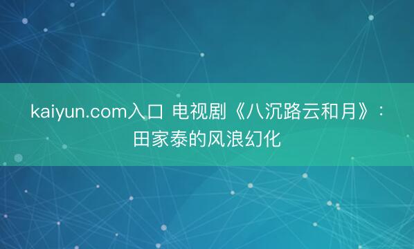kaiyun.com入口 电视剧《八沉路云和月》：田家泰的风浪幻化