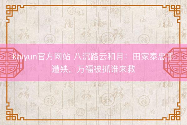 kaiyun官方网站 八沉路云和月:田家泰忠于遭殃,万福被抓谁来救
