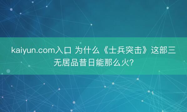 kaiyun.com入口 为什么《士兵突击》这部三无居品昔日能那么火？