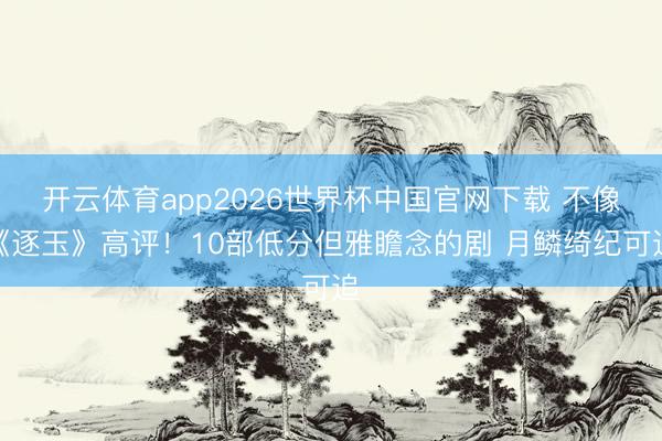 开云体育app2026世界杯中国官网下载 不像《逐玉》高评！10部低分但雅瞻念的剧 月鳞绮纪可追