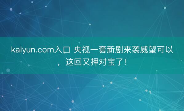 kaiyun.com入口 央视一套新剧来袭威望可以，这回又押对宝了！