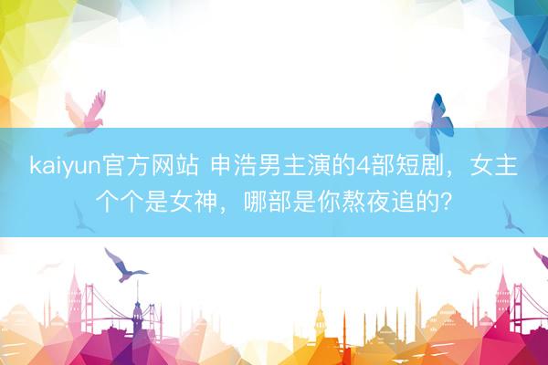 kaiyun官方网站 申浩男主演的4部短剧，女主个个是女神，哪部是你熬夜追的？