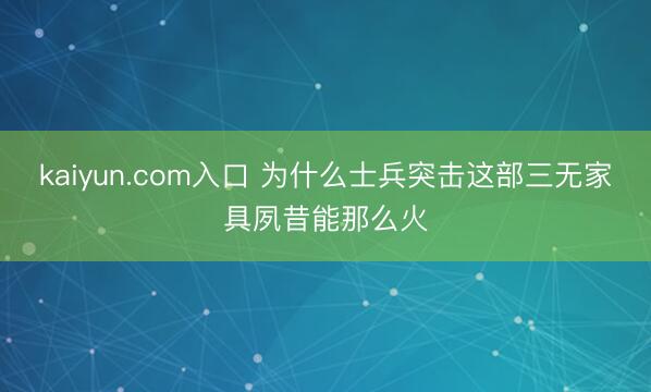 kaiyun.com入口 为什么士兵突击这部三无家具夙昔能那么火