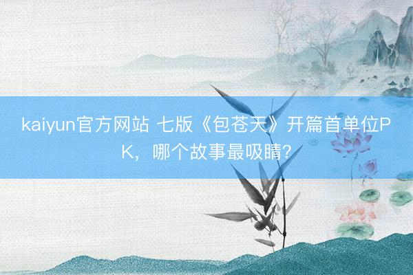 kaiyun官方网站 七版《包苍天》开篇首单位PK，哪个故事最吸睛？