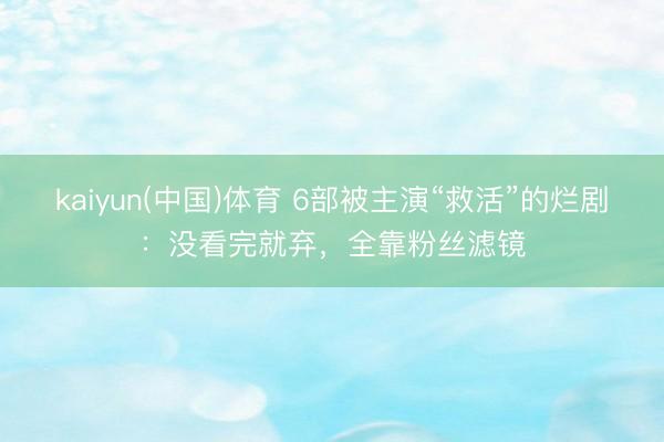 kaiyun(中国)体育 6部被主演“救活”的烂剧：没看完就弃，全靠粉丝滤镜